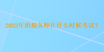 2022年的稅務(wù)師在什么時候考試？