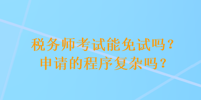 稅務師考試能免試嗎？申請的程序復雜嗎？