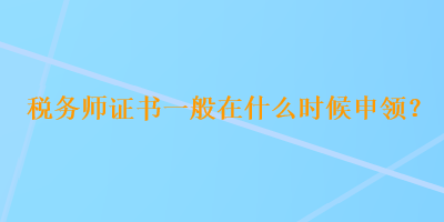 稅務師證書一般在什么時候申領？