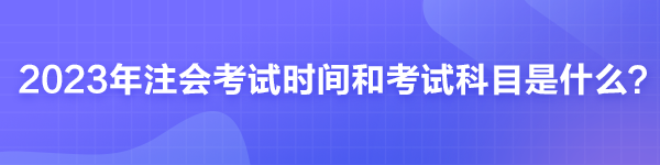 2023年注會(huì)考試時(shí)間和考試科目是什么?