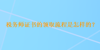 稅務(wù)師證書的領(lǐng)取流程是怎樣的？