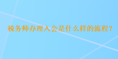 稅務(wù)師辦理入會是什么樣的流程？