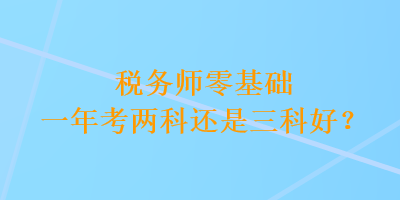 稅務(wù)師零基礎(chǔ)一年考兩科還是三科好？