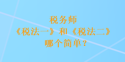 稅務師《稅法一》和《稅法二》哪個簡單？