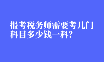 報(bào)考稅務(wù)師需要考幾門科目多少錢一科？