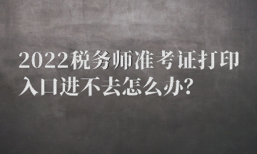 2022稅務(wù)師準(zhǔn)考證打印入口進(jìn)不去怎么辦？