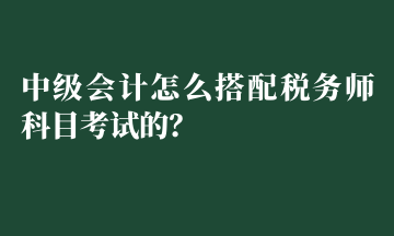 中級(jí)會(huì)計(jì)怎么搭配稅務(wù)師科目考試的？