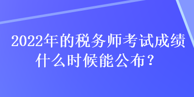 2022年的稅務(wù)師考試成績(jī)什么時(shí)候能公布？