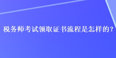 稅務(wù)師考試領(lǐng)取證書流程是怎樣的？