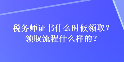 稅務(wù)師證書(shū)什么時(shí)候領(lǐng)?。款I(lǐng)取流程什么樣的？