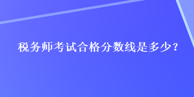 稅務師考試合格分數(shù)線是多少？