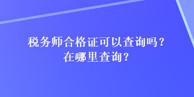 稅務(wù)師合格證可以查詢嗎？在哪里查詢？