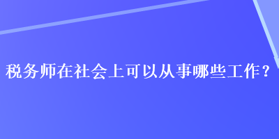 稅務(wù)師在社會上可以從事哪些工作？