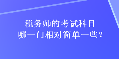 稅務(wù)師的考試科目哪一門相對(duì)簡(jiǎn)單一些？