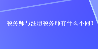 稅務師與注冊稅務師有什么不同？