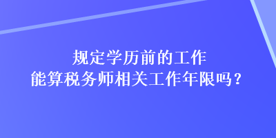 規(guī)定學(xué)歷前的工作能算稅務(wù)師相關(guān)工作年限嗎？