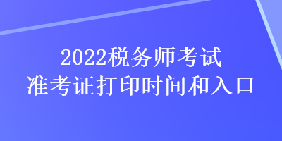 2022稅務(wù)師考試準考證打印時間和入口