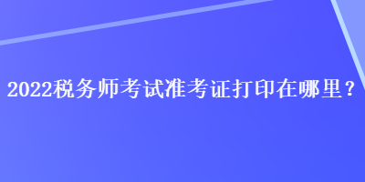 2022稅務師考試準考證打印在哪里？