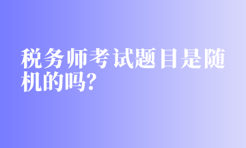 稅務(wù)師考試題目是隨機(jī)的嗎？