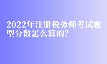 2022年注冊稅務(wù)師考試題型分?jǐn)?shù)怎么算的？