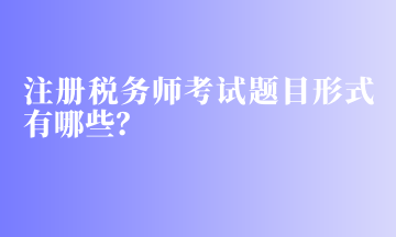 注冊(cè)稅務(wù)師考試題目形式有哪些？