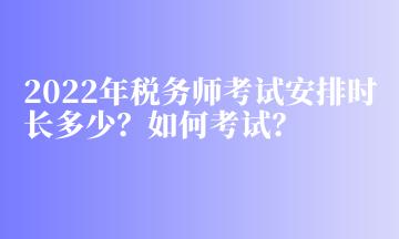 2022年稅務(wù)師考試安排時(shí)長(zhǎng)多少？如何考試？