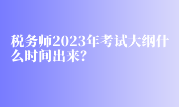 稅務(wù)師2023年考試大綱什么時(shí)間出來？