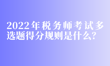 2022年稅務(wù)師考試多選題得分規(guī)則是什么？