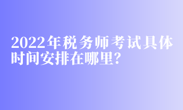 2022年稅務(wù)師考試具體時(shí)間安排在哪里？