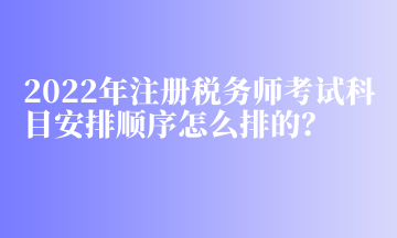 2022年注冊稅務(wù)師考試科目安排順序怎么排的？