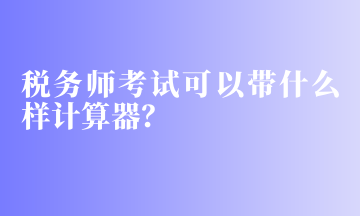 稅務(wù)師考試可以帶什么樣計算器？