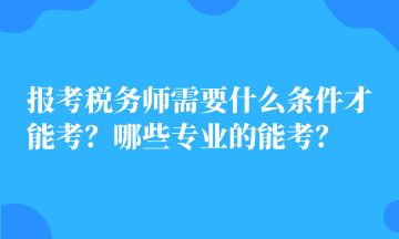 報考稅務(wù)師需要什么條件才能考？哪些專業(yè)的能考？