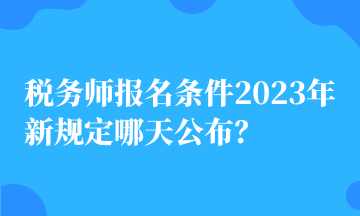 稅務(wù)師報(bào)名條件2023年新規(guī)定哪天公布？