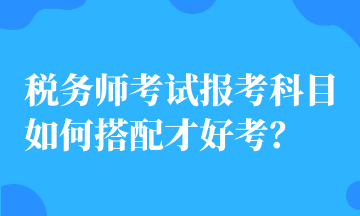 稅務(wù)師考試報(bào)考科目如何搭配才好考？