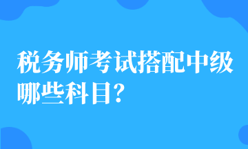 稅務(wù)師考試搭配中級(jí)哪些科目？