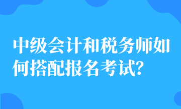 中級會計和稅務(wù)師如何搭配報名考試？