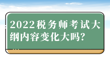 2022稅務(wù)師考試大綱內(nèi)容變化大嗎？