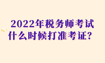 2022年稅務(wù)師考試什么時(shí)候打準(zhǔn)考證？