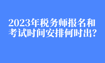 2023年稅務(wù)師報(bào)名和考試時(shí)間安排何時(shí)出？