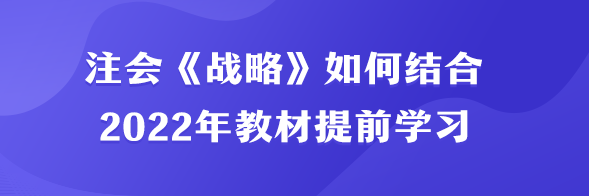 注會《戰(zhàn)略》如何結(jié)合2022年教材提前學(xué)習(xí)？