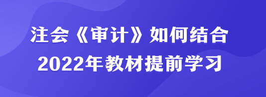 注會(huì)《審計(jì)》如何結(jié)合2022年教材提前學(xué)習(xí)？