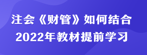 注會(huì)《財(cái)管》如何結(jié)合2022年教材內(nèi)容提前學(xué)習(xí)？