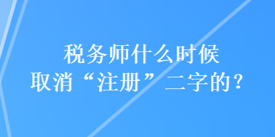 稅務(wù)師什么時(shí)候取消“注冊(cè)”二字的？