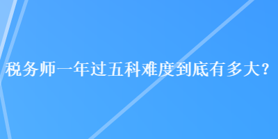 稅務(wù)師一年過五科難度到底有多大？