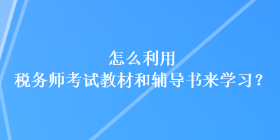 怎么利用稅務(wù)師考試教材和輔導(dǎo)書來學(xué)習(xí)？