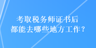 考取稅務(wù)師證書后都能去哪些地方工作？