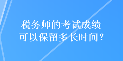 稅務(wù)師的考試成績可以保留多長時間？