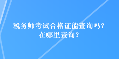 稅務(wù)師考試合格證能查詢嗎？在哪里查詢？