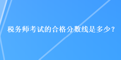 稅務師考試的合格分數(shù)線是多少？