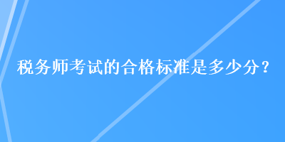 稅務(wù)師考試的合格標(biāo)準(zhǔn)是多少分？